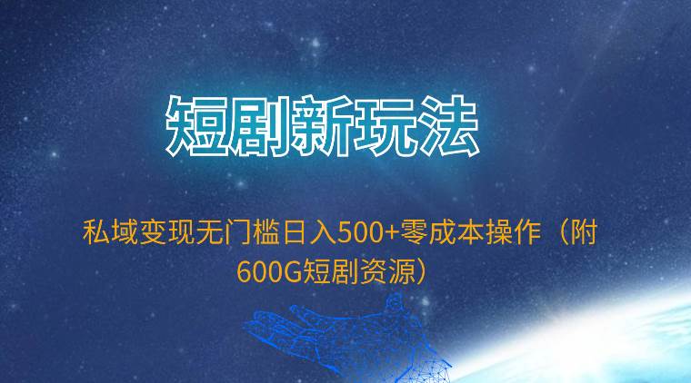 短剧新玩法，私域变现无门槛日入500+零成本操作（附600G短剧资源）-网创财富岛