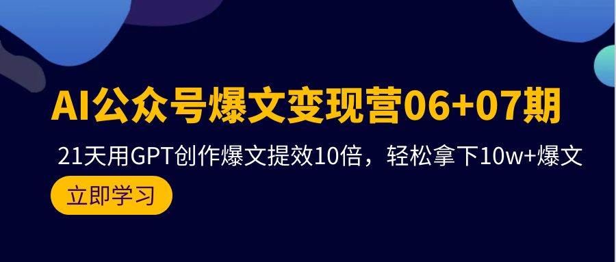 AI公众号爆文变现营06+07期，21天用GPT创作爆文提效10倍，轻松拿下10w+爆文-网创财富岛