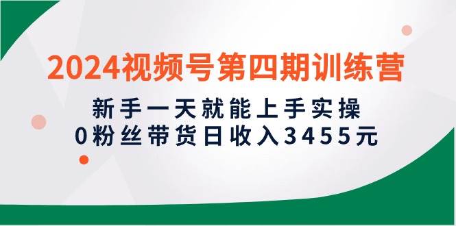 2024视频号第四期训练营，新手一天就能上手实操，0粉丝带货日收入3455元-网创财富岛