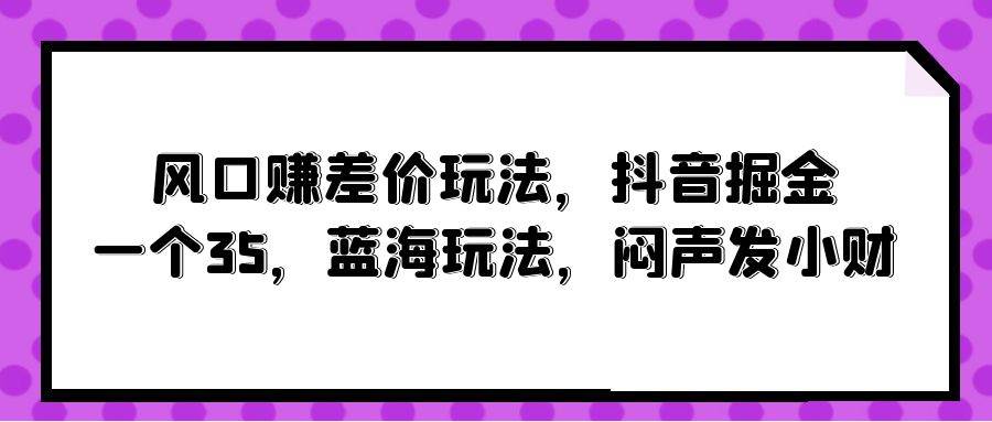 风口赚差价玩法，抖音掘金，一个35，蓝海玩法，闷声发小财-网创财富岛
