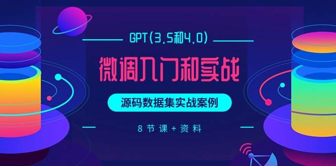 GPT(3.5和4.0)微调入门和实战，源码数据集实战案例（8节课+资料）-网创财富岛