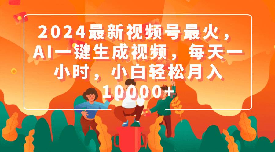 2024最新视频号最火，AI一键生成视频，每天一小时，小白轻松月入10000+-网创财富岛