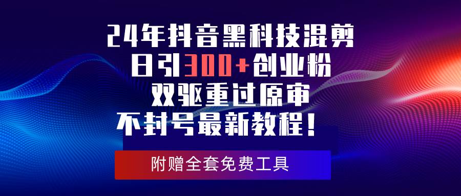 24年抖音黑科技混剪日引300+创业粉，双驱重过原审不封号最新教程！-网创财富岛