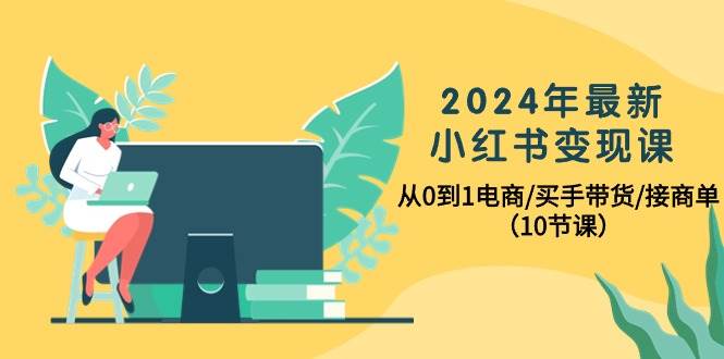2024年最新小红书变现课，从0到1电商/买手带货/接商单（10节课）-网创财富岛