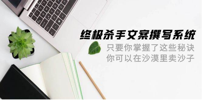 终极 杀手文案-撰写系统 只要你掌握了这些秘诀 你可以在沙漠里卖沙子-42节-网创财富岛