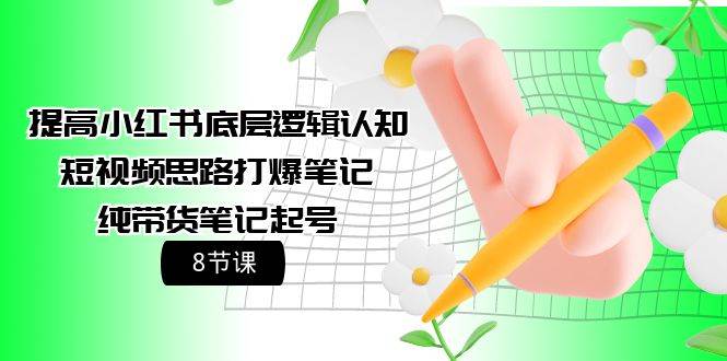 提高小红书底层逻辑认知+短视频思路打爆笔记+纯带货笔记起号（8节课）-网创财富岛