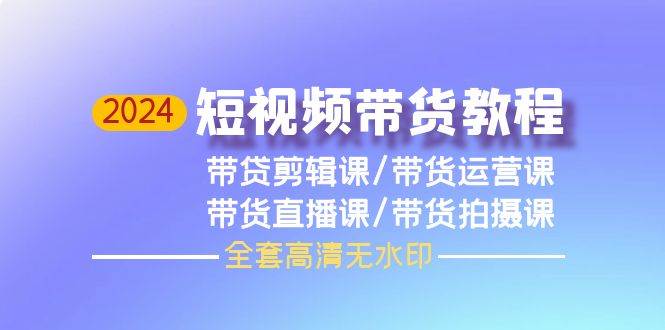 2024短视频带货教程，剪辑课+运营课+直播课+拍摄课（全套高清无水印）-网创财富岛