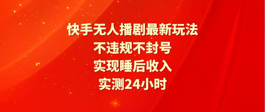快手无人播剧最新玩法，实测24小时不违规不封号，实现睡后收入-网创财富岛