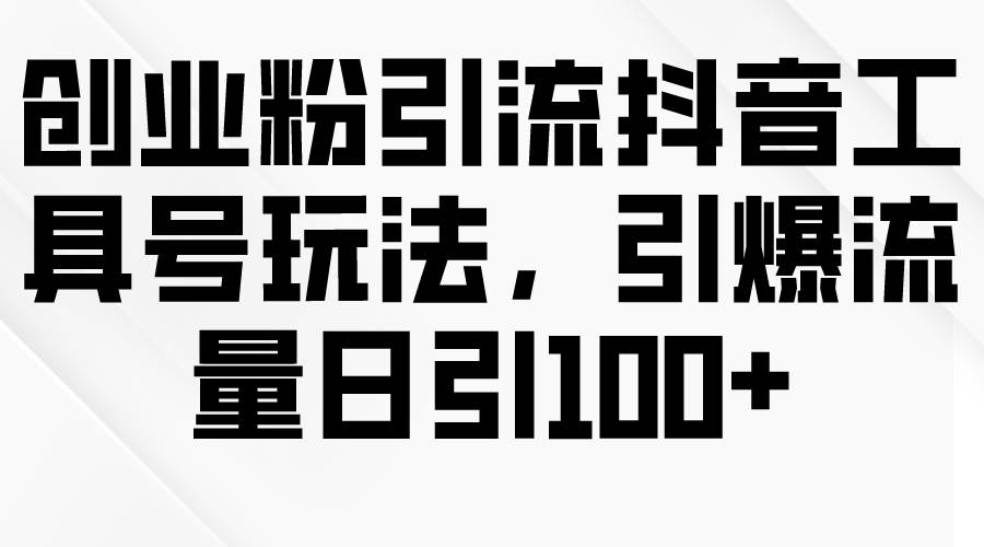 创业粉引流抖音工具号玩法，引爆流量日引100+-网创财富岛