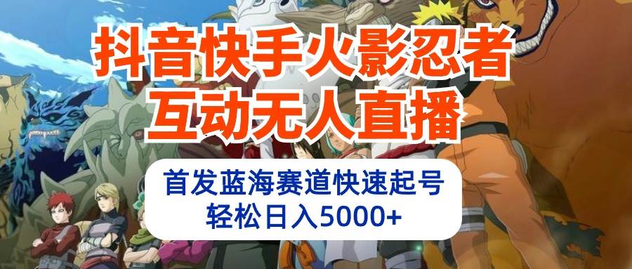 抖音快手火影忍者互动无人直播 蓝海赛道快速起号 日入5000+教程+软件+素材-网创财富岛