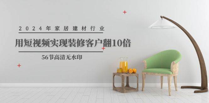 2024年家居建材行业，用短视频实现装修客户翻10倍（56节高清无水印）-网创财富岛