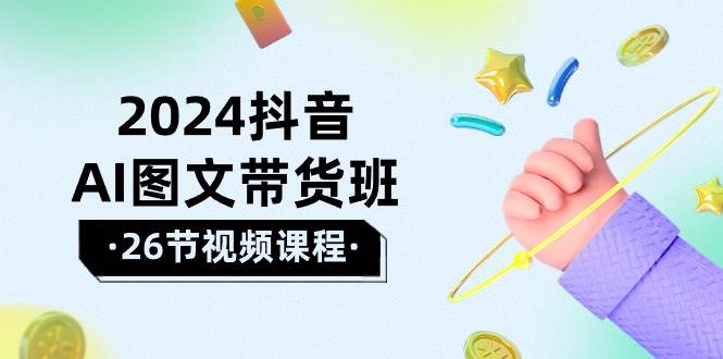 2024抖音AI图文带货班：在这个赛道上  乘风破浪 拿到好效果（26节课）-网创财富岛