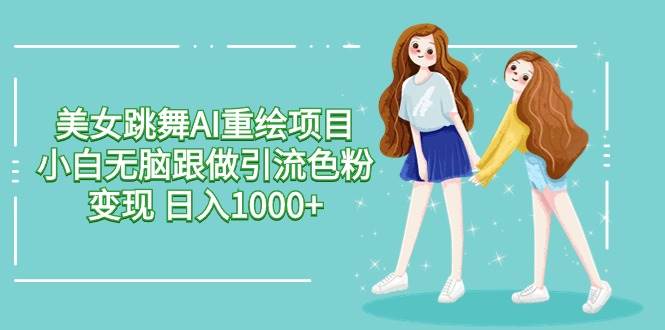 美女跳舞AI重绘项目 小白无脑跟做引流色粉变现 日入1000+-网创财富岛
