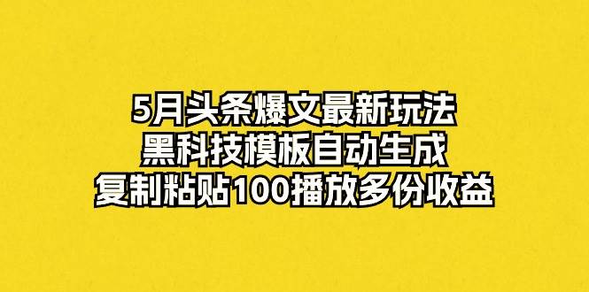 5月头条爆文最新玩法，黑科技模板自动生成，复制粘贴100播放多份收益-网创财富岛