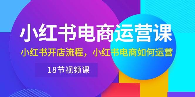 小红书·电商运营课：小红书开店流程，小红书电商如何运营（18节视频课）-网创财富岛