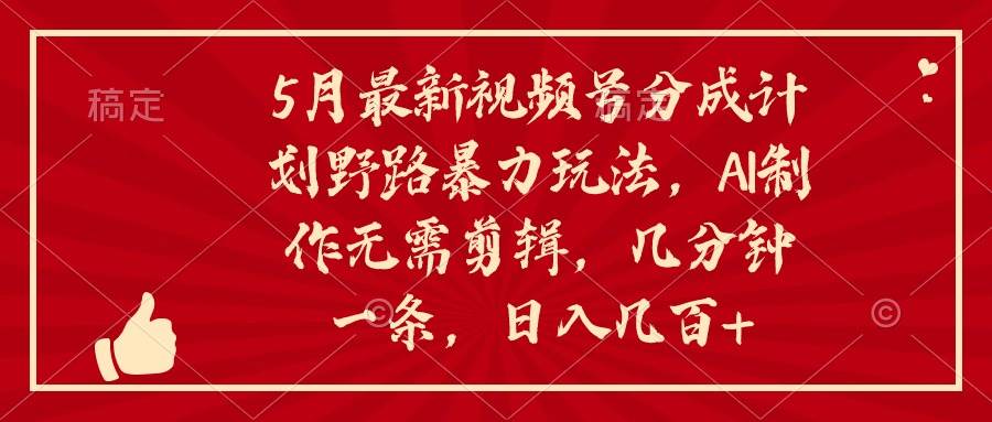 5月最新视频号分成计划野路暴力玩法，ai制作，无需剪辑。几分钟一条，…-网创财富岛