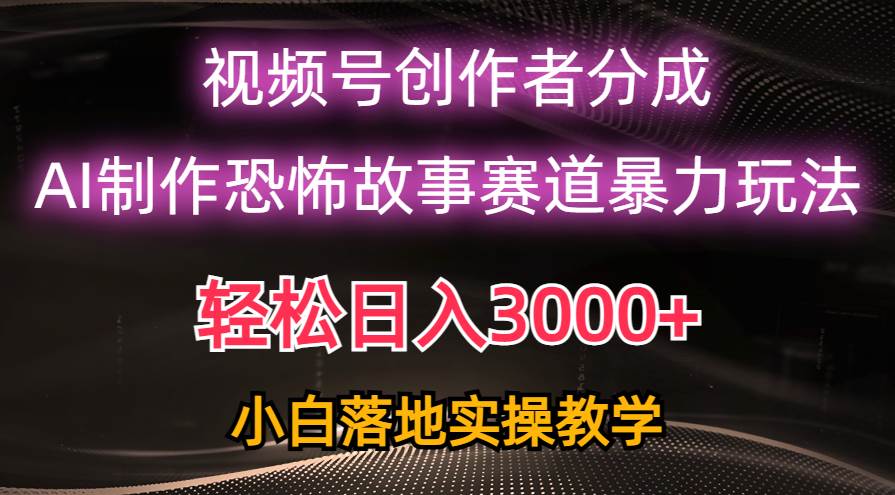 日入3000+，视频号AI恐怖故事赛道暴力玩法，轻松过原创，小白也能轻松上手-网创财富岛
