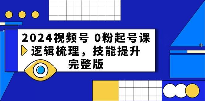 2024视频号 0粉起号课，逻辑梳理，技能提升，完整版-网创财富岛