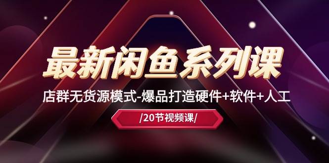 最新闲鱼系列课，店群无货源模式-爆品打造硬件+软件+人工（20节课）-网创财富岛