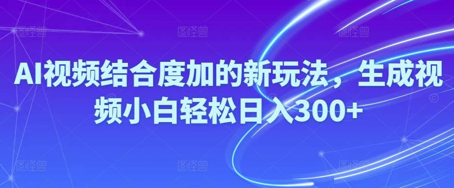 Ai视频结合度加的新玩法,生成视频小白轻松日入300+-网创财富岛
