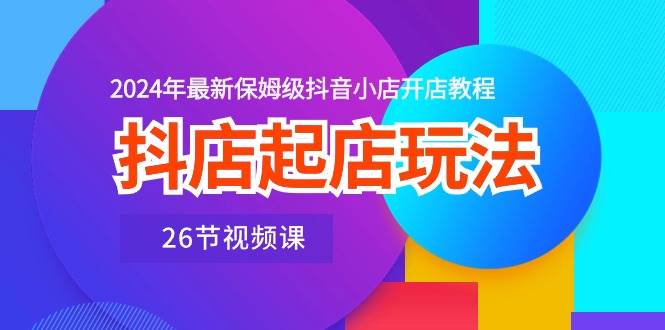 抖店起店玩法，2024年最新保姆级抖音小店开店教程（26节视频课）-网创财富岛