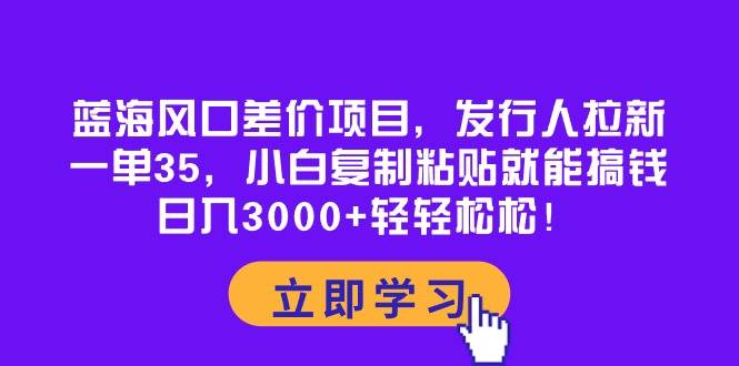 蓝海风口差价项目，发行人拉新，一单35，小白复制粘贴就能搞钱！日入3000+轻轻松松-网创财富岛