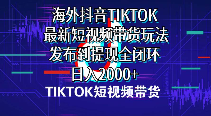 海外短视频带货，最新短视频带货玩法发布到提现全闭环，日入2000+-网创财富岛