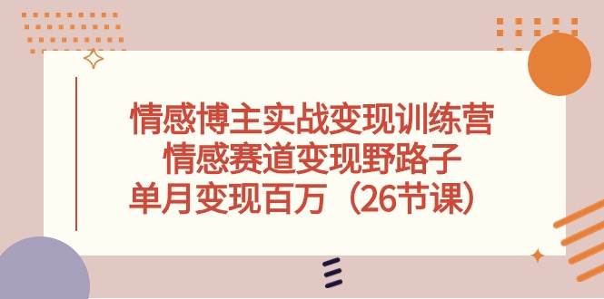 情感博主实战变现训练营，情感赛道变现野路子，单月变现百万（26节课）-网创财富岛
