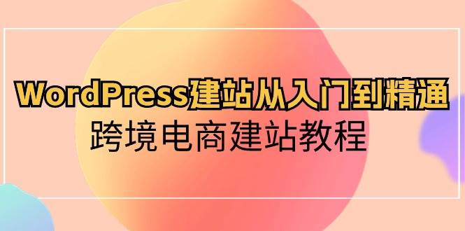 WordPress建站从入门到精通，跨境电商建站教程-网创财富岛