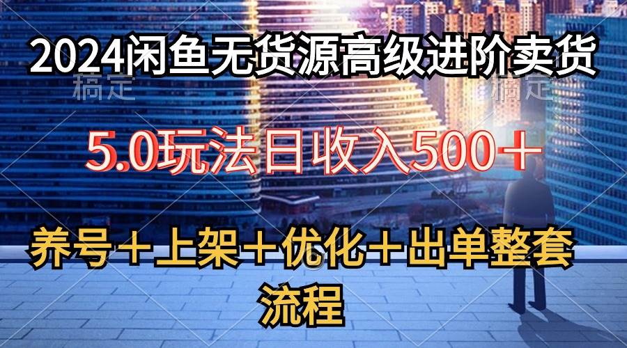 2024闲鱼无货源高级进阶卖货5.0，养号＋选品＋上架＋优化＋出单整套流程-网创财富岛