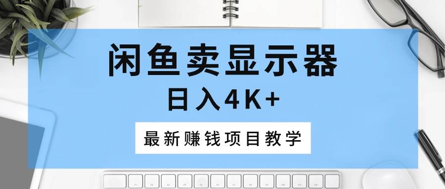 闲鱼卖显示器，日入4K+，最新赚钱项目教学-网创财富岛