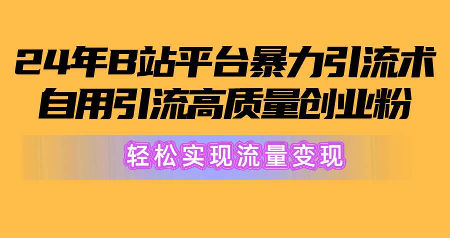 2024年B站平台暴力引流术，自用引流高质量创业粉，轻松实现流量变现！-网创财富岛