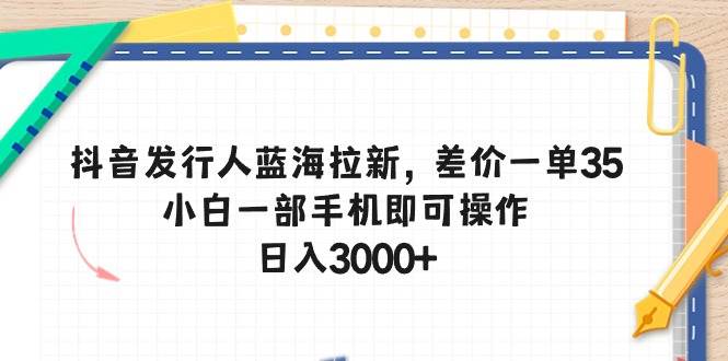 抖音发行人蓝海拉新，差价一单35，小白一部手机即可操作，日入3000+-网创财富岛