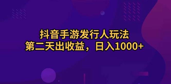 抖音手游发行人玩法，第二天出收益，日入1000+-网创财富岛