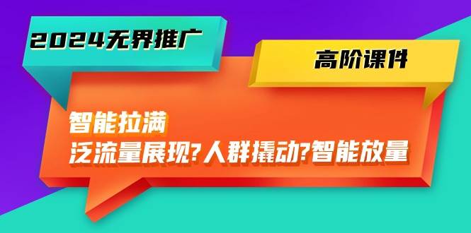 2024无界推广 高阶课件，智能拉满，泛流量展现→人群撬动→智能放量-45节-网创财富岛