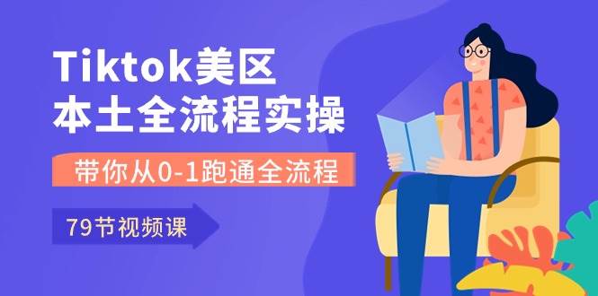 Tiktok-美区本土全流程实操课，带你从0-1跑通全流程（79节课）-网创财富岛