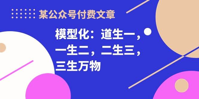 某付费文章《模型化：道生一，一生二，二生三，三生万物！》-网创财富岛