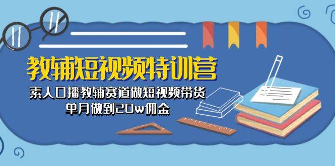教辅-短视频特训营： 素人口播教辅赛道做短视频带货，单月做到20w佣金-网创财富岛