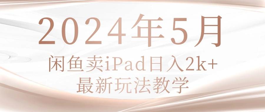 2024年5月闲鱼卖ipad日入2k，最新玩法教学-网创财富岛