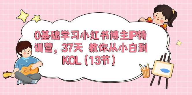 0基础学习小红书博主IP特训营，37天 教你从小白到KOL（13节）-网创财富岛