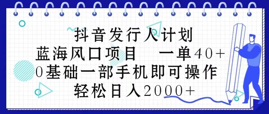 抖音发行人计划，蓝海风口项目 一单40，0基础一部手机即可操作 日入2000＋-网创财富岛