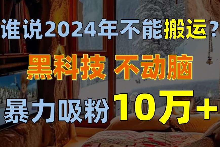 谁说2024年不能搬运？只动手不动脑，自媒体平台单月暴力涨粉10000+-网创财富岛