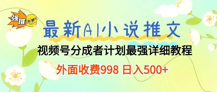 最新AI小说推文视频号分成计划 最强详细教程  日入500+-网创财富岛