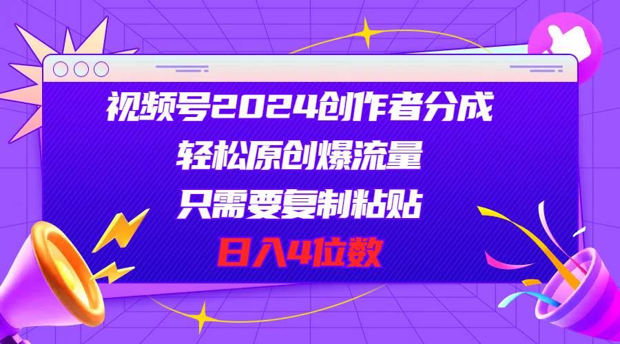 视频号2024创作者分成，轻松原创爆流量，只需要复制粘贴，日入4位数-网创财富岛