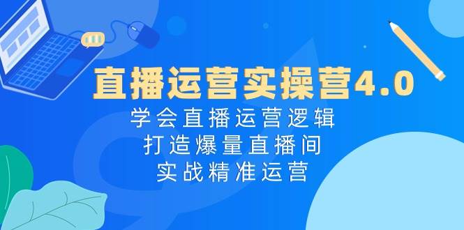 直播运营实操营4.0：学会直播运营逻辑，打造爆量直播间，实战精准运营-网创财富岛