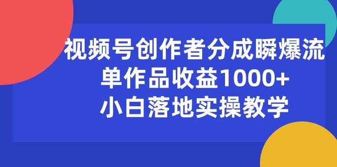 视频号创作者分成瞬爆流，单作品收益1000+，小白落地实操教学-网创财富岛