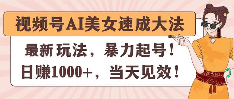 视频号AI美女速成大法，暴力起号，日赚1000+，当天见效-网创财富岛