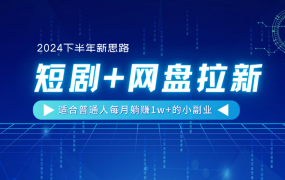 【2024下半年新思路】短剧+网盘拉新,适合普通人每月躺赚1w+的小副业-网创财富岛