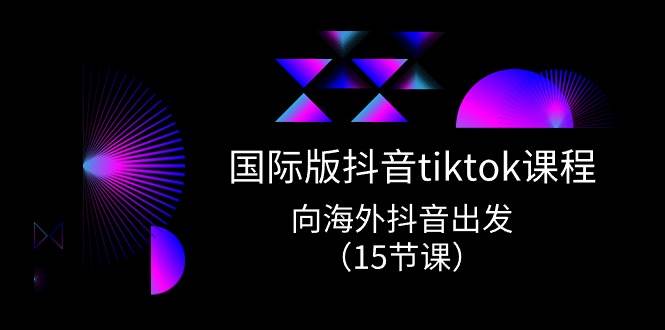 国际版 抖音tiktok实战课程，向海外抖音出发（15节课）-网创财富岛
