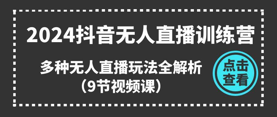 2024抖音无人直播训练营，多种无人直播玩法全解析（9节视频课）-网创财富岛